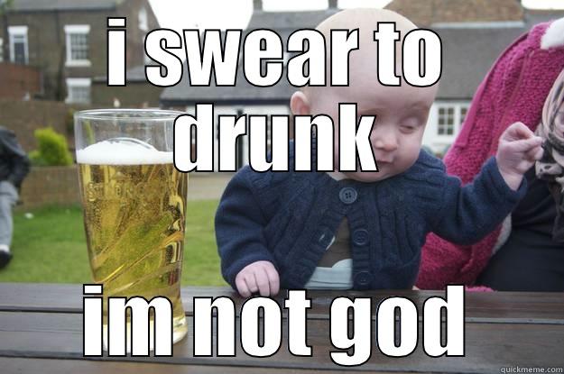 I SWEAR TO DRUNK IM NOT GOD drunk baby