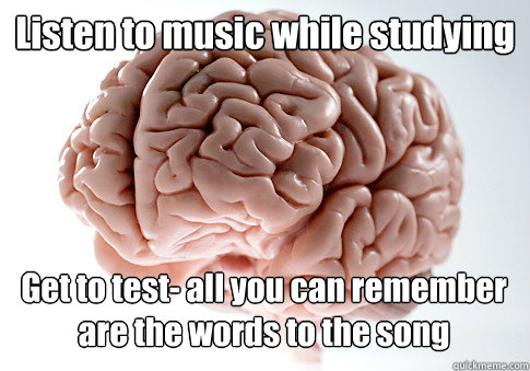 Listen to music while studying Get to test- all you can remember are the words to the song  - Listen to music while studying Get to test- all you can remember are the words to the song   Scumbag Brain