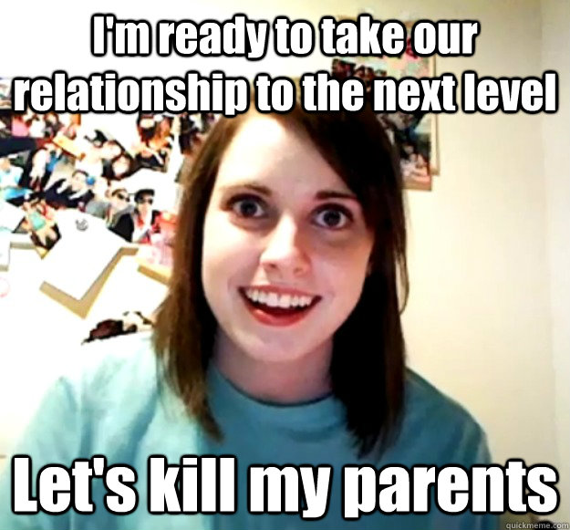 I'm ready to take our relationship to the next level Let's kill my parents - I'm ready to take our relationship to the next level Let's kill my parents  Overly Attached Girlfriend