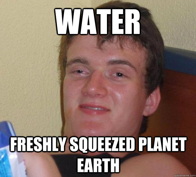 Water  Freshly squeezed Planet Earth - Water  Freshly squeezed Planet Earth  10 Guy