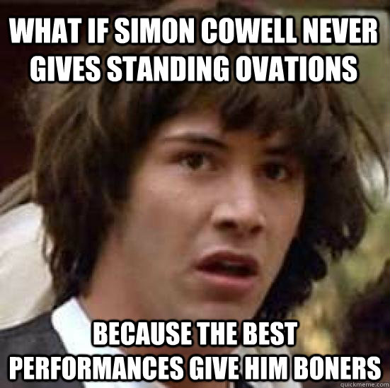 what if simon cowell never gives standing ovations because the best performances give him boners  conspiracy keanu