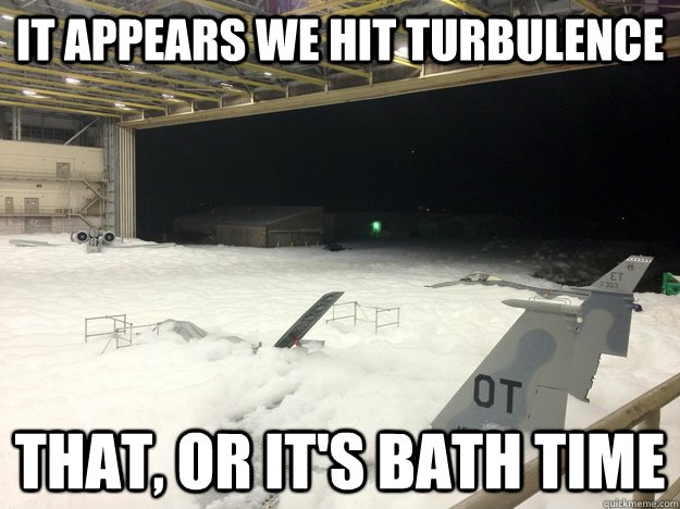 it appears we hit turbulence That, or it's bath time - it appears we hit turbulence That, or it's bath time  Airplanes need baths too