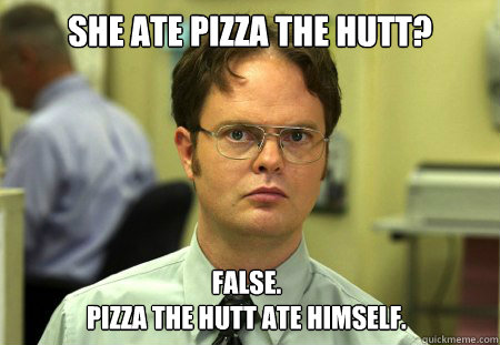 She Ate pizza the hutt? False. 
Pizza the hutt ate himself.  Dwight