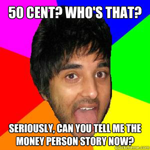 50 cent? who's that?  seriously, can you tell me the money person story now? - 50 cent? who's that?  seriously, can you tell me the money person story now?  Mo meme