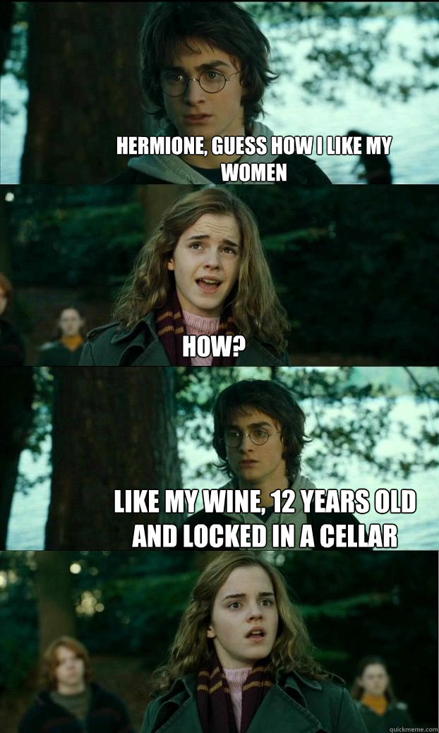 hermione, guess how i like my women how? like my wine, 12 years old and locked in a cellar  Horny Harry