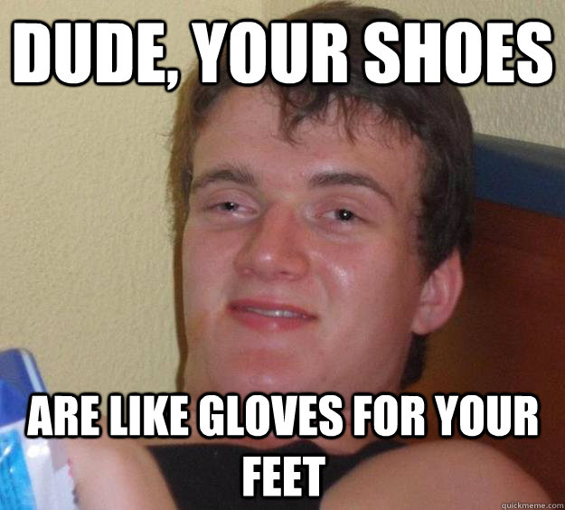 DUDE, YOUR SHOES ARE LIKE GLOVES FOR YOUR FEET  10 Guy