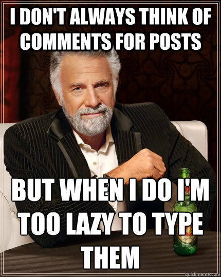 I don't always think of comments for posts but when I do I'm too lazy to type them
  The Most Interesting Man In The World