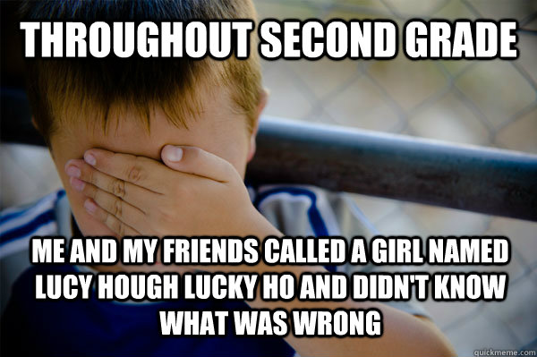 Throughout second grade Me and my friends called a girl named Lucy Hough Lucky Ho and didn't know what was wrong  Confession kid