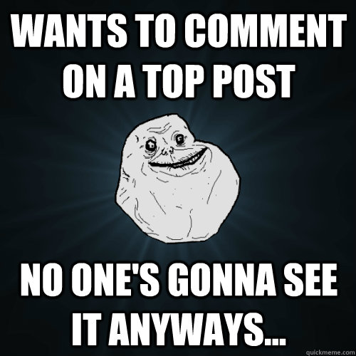 Wants to comment on a top post No one's gonna see it anyways... - Wants to comment on a top post No one's gonna see it anyways...  Forever Alone