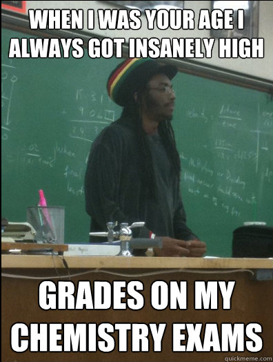 When i was your age i always got insanely high grades on my chemistry exams  Rasta Science Teacher