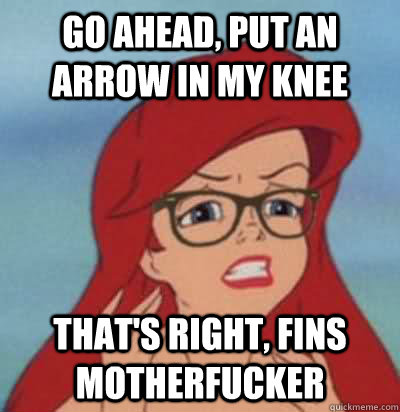 Go ahead, put an arrow in my knee That's right, fins motherfucker  Hipster Ariel