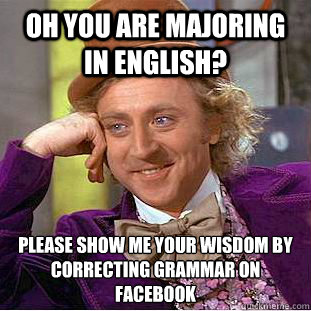 Oh you are majoring in English? Please show me your wisdom by correcting grammar on Facebook  Condescending Wonka