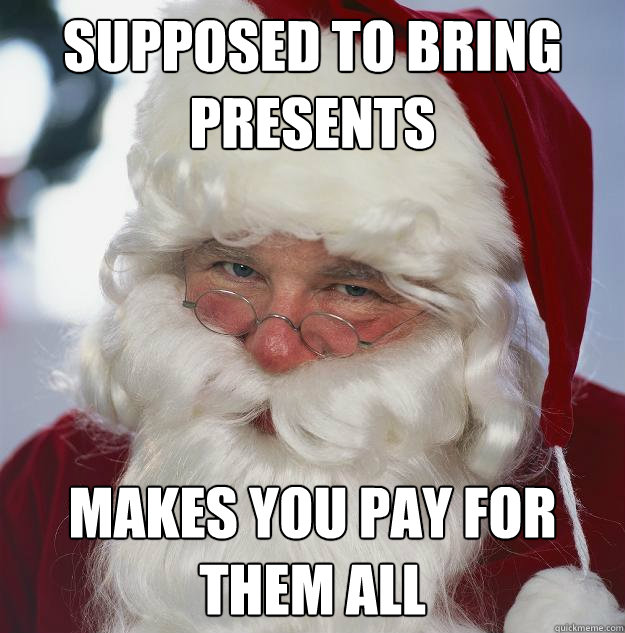 SUPPOSED TO BRING PRESENTS MAKES YOU PAY FOR THEM ALL  Scumbag Santa