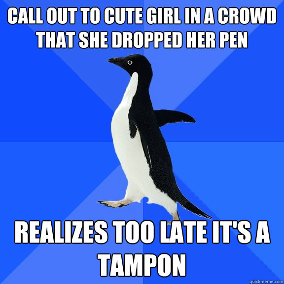 Call out to cute girl in a crowd that she dropped her pen realizes too late it's a tampon - Call out to cute girl in a crowd that she dropped her pen realizes too late it's a tampon  Socially Awkward Penguin