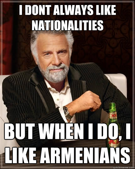 i dont always like nationalities But when I do, i like armenians  The Most Interesting Man In The World