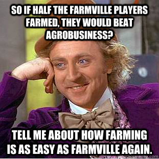 So if half the farmville players farmed, they would beat agrobusiness? Tell me about how farming is as easy as farmville again. - So if half the farmville players farmed, they would beat agrobusiness? Tell me about how farming is as easy as farmville again.  Creepy Wonka