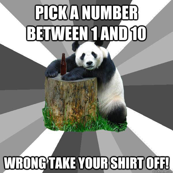 PICK A NUMBER BETWEEN 1 AND 10 WRONG TAKE YOUR SHIRT OFF!  - PICK A NUMBER BETWEEN 1 AND 10 WRONG TAKE YOUR SHIRT OFF!   Pickup-Line Panda