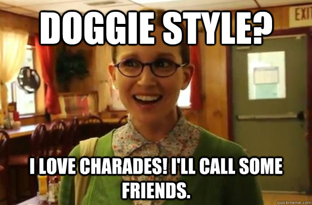 Doggie style? I love charades! I'll call some friends. - Doggie style? I love charades! I'll call some friends.  Sexually Oblivious Female