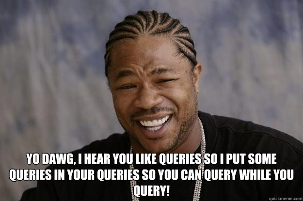  YO DAWG, I HEAR YOU LIKE QUERIES SO I PUT SOME QUERIES IN YOUR QUERIES SO YOU CAN QUERY WHILE YOU QUERY! -  YO DAWG, I HEAR YOU LIKE QUERIES SO I PUT SOME QUERIES IN YOUR QUERIES SO YOU CAN QUERY WHILE YOU QUERY!  Xzibit meme