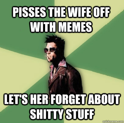 Pisses the wife off with memes Let's her forget about shitty stuff  Helpful Tyler Durden