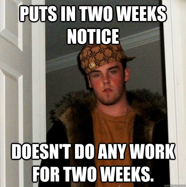 Puts in two weeks notice Doesn't do any work for two weeks.  Scumbag Steve