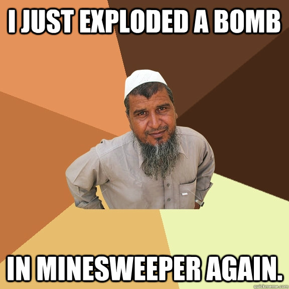 I just exploded a bomb  in minesweeper again.  Ordinary Muslim Man