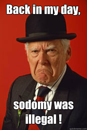 Back in my day, sodomy was illegal !   Pissed old guy