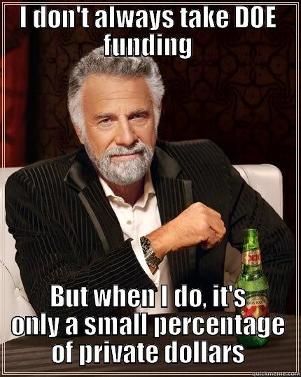 DOE funding - I DON'T ALWAYS TAKE DOE FUNDING BUT WHEN I DO, IT'S ONLY A SMALL PERCENTAGE OF PRIVATE DOLLARS The Most Interesting Man In The World