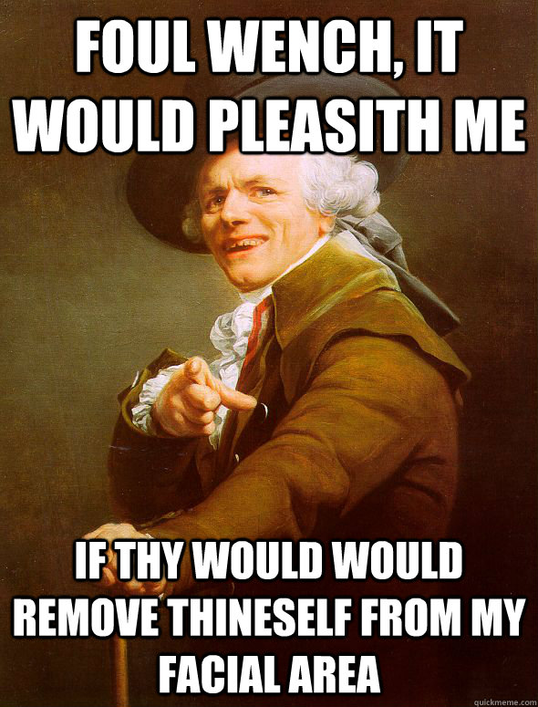 Foul wench, it would pleasith me  if thy would would remove thineself from my facial area  Joseph Ducreux