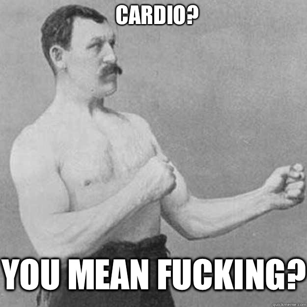 cardio? you mean fucking?  overly manly man