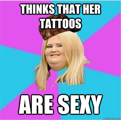 thinks that her tattoos are sexy  scumbag fat girl