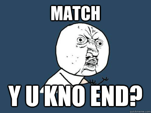 Match y u kno end?  Y U No