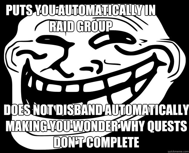 puts you automatically in raid group does not disband automatically making you wonder why quests don't complete  Trollface