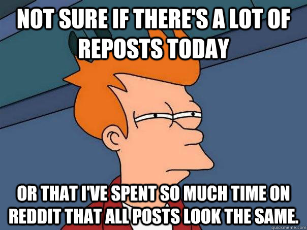 Not sure if there's a lot of reposts today or that i've spent so much time on reddit that all posts look the same.  Futurama Fry