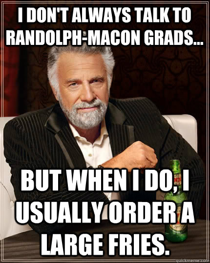 I don't always talk to Randolph-Macon grads... but when I do, I usually order a large fries.  The Most Interesting Man In The World