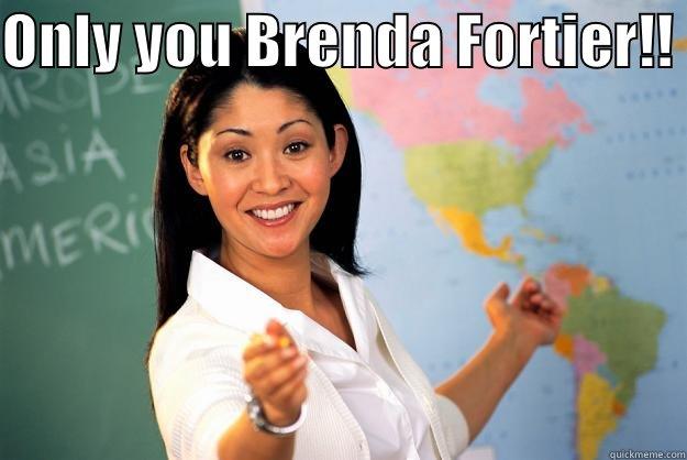 only you - ONLY YOU BRENDA FORTIER!!   Unhelpful High School Teacher