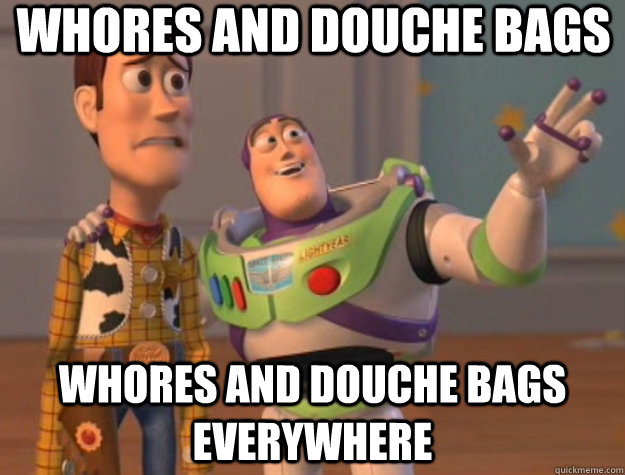 Whores and douche bags Whores and douche bags everywhere  Toy Story