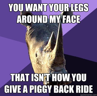 You want your legs around my face that isn't how you give a piggy back ride  Sexually Oblivious Rhino