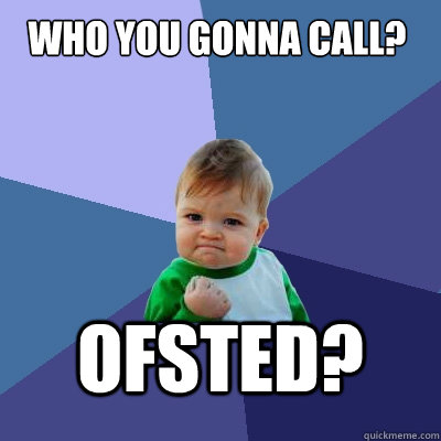 Who you gonna call? ofsted?  Success Kid