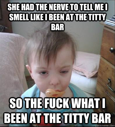 She had the nerve to tell me I smell like i been at the titty bar So the fuck what I been at the titty bar  Party Toddler