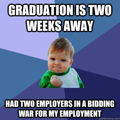 Graduation is two weeks away Had two employers in a bidding war for my employment - Graduation is two weeks away Had two employers in a bidding war for my employment  Success Kid