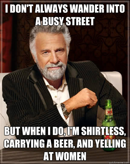 I don't always wander into a busy street but when i do, I'm shirtless, carrying a beer, and yelling at women  Dos Equis man