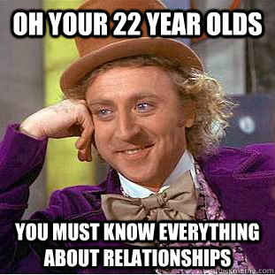 Oh your 22 year olds you must know everything about relationships  Creepy Wonka