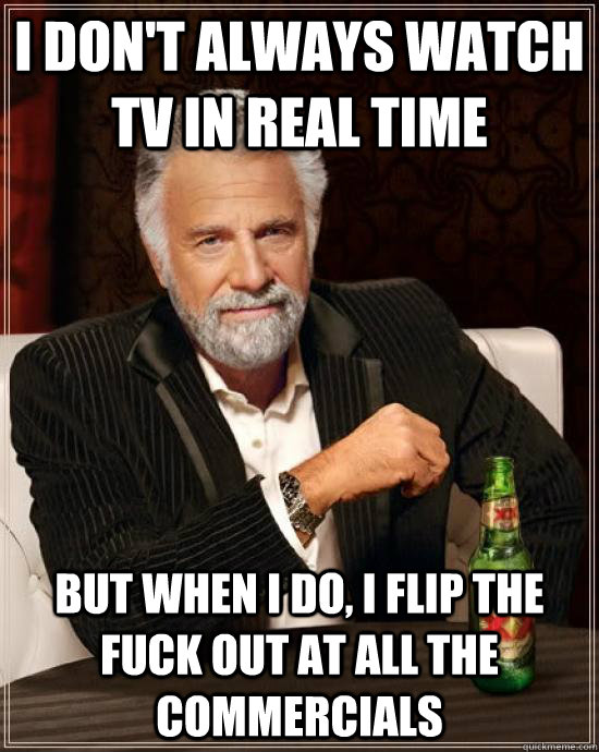 I don't always watch tv in real time but when i do, i flip the fuck out at all the commercials  