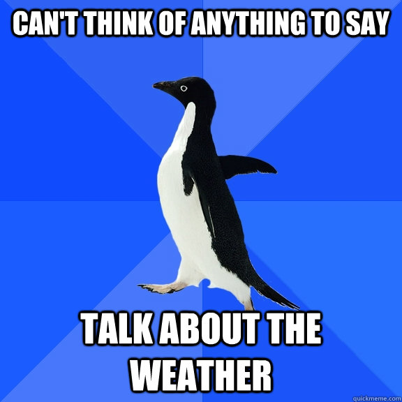 CAN'T THINK OF ANYTHING TO SAY TALK ABOUT THE WEATHER  Socially Awkward Penguin