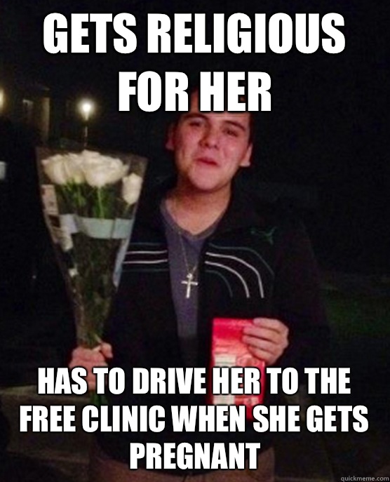 Gets religious for her Has to drive her to the free clinic when she gets pregnant  Friendzone Johnny