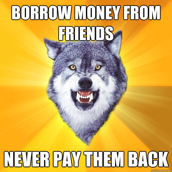 Borrow Money from Friends Never pay them back - Borrow Money from Friends Never pay them back  Courage Wolf