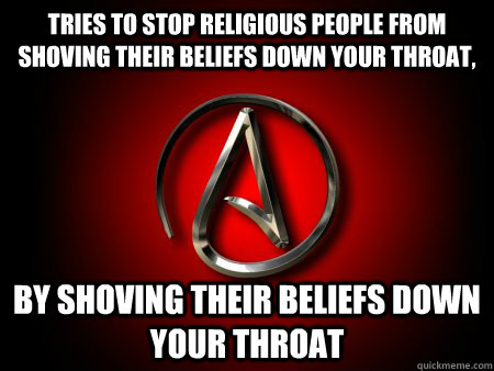 Tries to stop religious people from shoving their beliefs down your throat, by shoving their beliefs down your throat  Scumbag Atheist