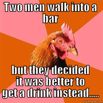 TWO MEN WALK INTO A BAR BUT THEY DECIDED IT WAS BETTER TO GET A DRINK INSTEAD..... Anti-Joke Chicken