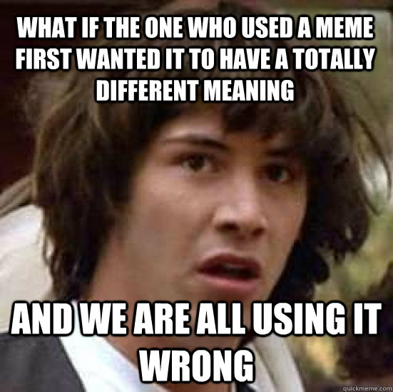 what if the one who used a meme first wanted it to have a totally different meaning and we are all using it wrong  conspiracy keanu